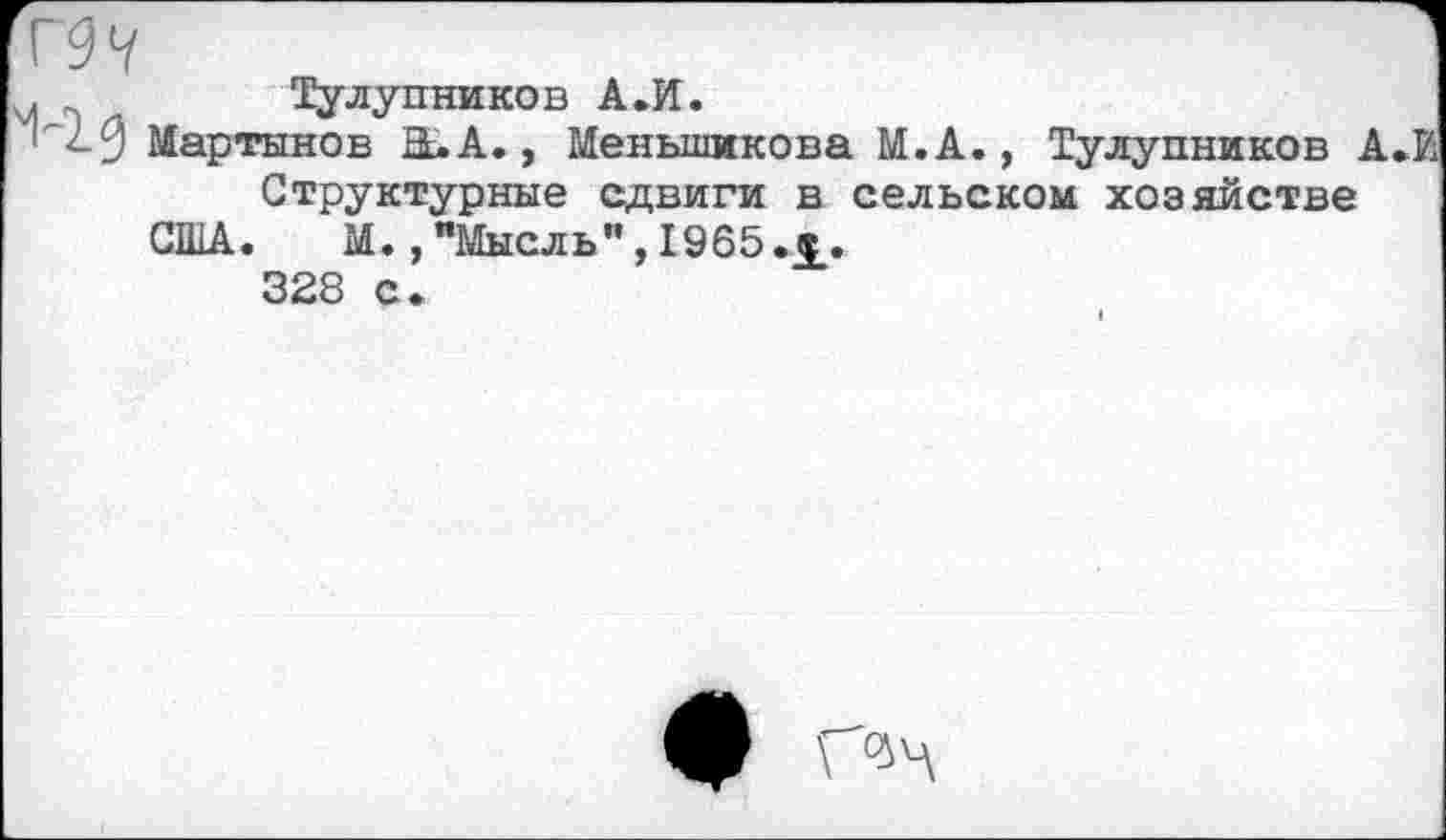 ﻿Г9Ч
,	Тулупников А.И.
''10 Мартынов Н.А., Меньшикова М.А., Тулупников А.И Структурные сдвиги в сельском хозяйстве
США. М., "Мысль", 1965
328 с.